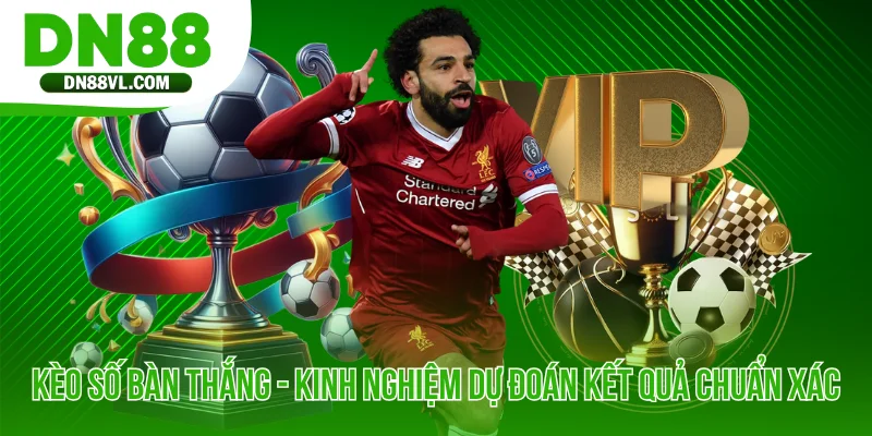 Kèo Số Bàn Thắng - Kinh Nghiệm Dự Đoán Kết Quả Chuẩn Xác